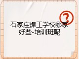 石家庄焊工学校哪家好些-培训班呢