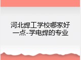 河北焊工学校哪家好一点-学电焊的专业
