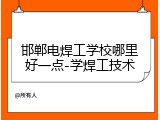 邯郸电焊工学校哪里好一点-学焊工技术
