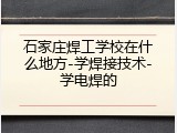 石家庄焊工学校在什么地方-学焊接技术-学电焊的