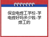 保定电焊工学校-学电焊好吗多少钱-学焊工的