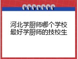 河北学厨师哪个学校最好学厨师的技校生