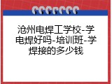 沧州电焊工学校-学电焊好吗-培训班-学焊接的多少钱