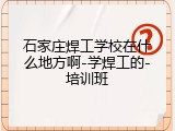 石家庄焊工学校在什么地方啊-学焊工的-培训班