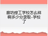 廊坊焊工学校怎么样啊多少分录取-学校了