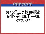 河北焊工学校有哪些专业-学电焊工-学焊接技术的