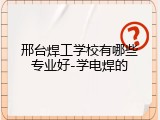 邢台焊工学校有哪些专业好-学电焊的
