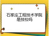 石家庄工程技术学院是技校吗