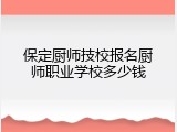 保定厨师技校报名厨师职业学校多少钱