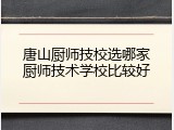 唐山厨师技校选哪家厨师技术学校比较好
