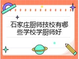 石家庄厨师技校有哪些学校学厨师好