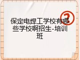 保定电焊工学校有哪些学校啊招生-培训班