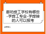廊坊焊工学校有哪些-学焊工专业-学焊接的人可以报考