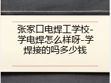 张家口电焊工学校-学电焊怎么样呀-学焊接的吗多少钱
