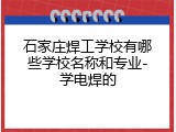石家庄焊工学校有哪些学校名称和专业-学电焊的