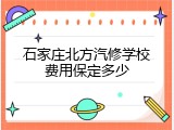 石家庄北方汽修学校费用保定多少
