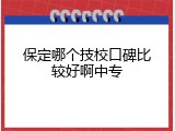 保定哪个技校口碑比较好啊中专