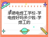 承德电焊工学校-学电焊好吗多少钱-学焊工的