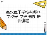 衡水焊工学校有哪些学校好-学焊接的-培训课程