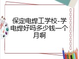 保定电焊工学校-学电焊好吗多少钱一个月啊