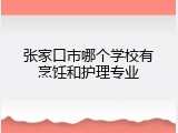 张家口市哪个学校有烹饪和护理专业