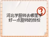 河北学厨师去哪里学好一点厨师的技校