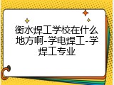 衡水焊工学校在什么地方啊-学电焊工-学焊工专业