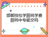 邯郸技校学厨师学费厨师中专能交吗