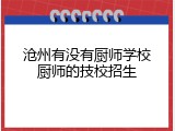 沧州有没有厨师学校厨师的技校招生