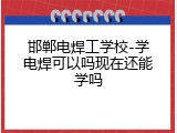 邯郸电焊工学校-学电焊可以吗现在还能学吗