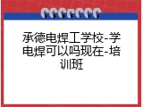 承德电焊工学校-学电焊可以吗现在-培训班