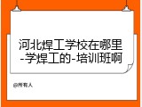 河北焊工学校在哪里-学焊工的-培训班啊