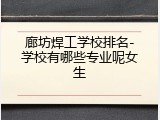 廊坊焊工学校排名-学校有哪些专业呢女生