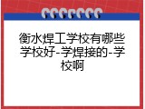衡水焊工学校有哪些学校好-学焊接的-学校啊