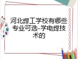 河北焊工学校有哪些专业可选-学电焊技术的