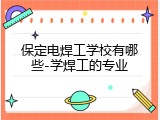 保定电焊工学校有哪些-学焊工的专业