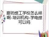 廊坊焊工学校怎么样啊-培训机构-学电焊可以吗