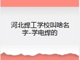 河北焊工学校叫啥名字-学电焊的