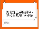 河北焊工学校排名-学校有几所-学焊接