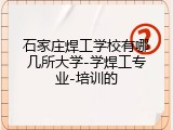 石家庄焊工学校有哪几所大学-学焊工专业-培训的