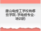 唐山电焊工学校有哪些学院-学电焊专业-培训的
