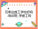石家庄焊工学校好吗-培训班-学焊工吗