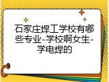 石家庄焊工学校有哪些专业-学校啊女生-学电焊的