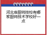 河北省厨师技校有哪家厨师技术学校好一点