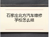 石家庄北方汽车维修学校怎么样