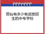 邢台有多少有资质招生的中专学校