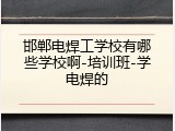 邯郸电焊工学校有哪些学校啊-培训班-学电焊的
