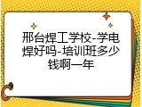 邢台焊工学校-学电焊好吗-培训班多少钱啊一年