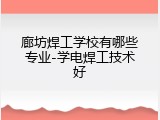 廊坊焊工学校有哪些专业-学电焊工技术好
