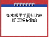衡水哪里学厨师比较好 烹饪专业的
